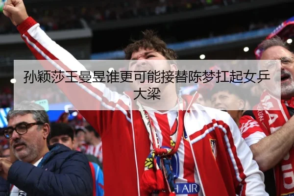孙颖莎王曼昱谁更可能接替陈梦扛起女乒大梁