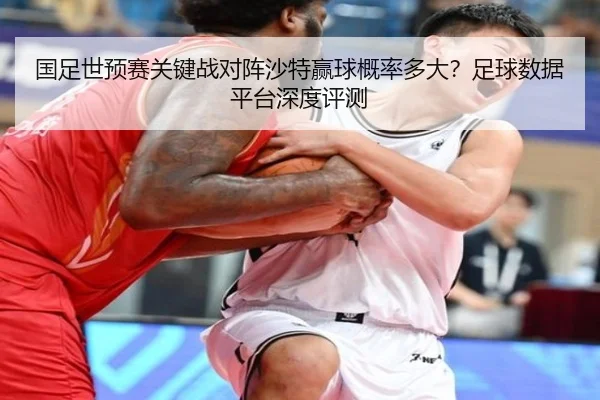 国足世预赛关键战对阵沙特赢球概率多大？足球数据平台深度评测